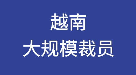 大规模裁员！越南一些工厂被迫关闭！
