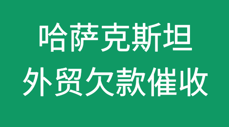 遇到哈萨克斯坦客户拖欠货款，怎么办？