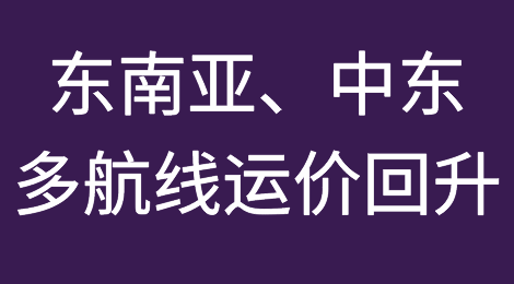 运价跌势明显缩小，东南亚、中东多条次航线运价大幅回升