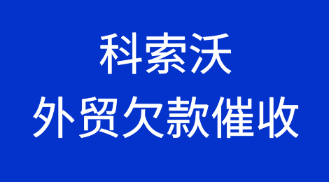 被科索沃客户拖欠了货款，怎么办？科索沃外贸欠款催收知识分享