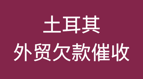 出口土耳其注意事项，当地客户拖欠货款怎么办？