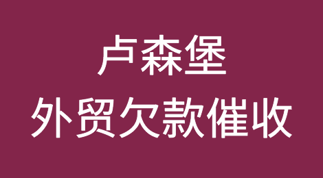 卢森堡外贸风险应对：卢森堡客户拖欠货款的终极解决方案