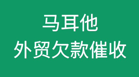 马耳他客户不付尾款，我该怎么催款？马耳他外贸欠款催收知识分享