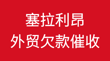 追回塞拉利昂外贸客户所拖欠货款的方法？塞拉利昂欠款催收注意事项