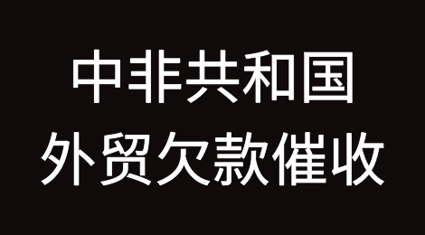 中非共和国客户失联，尾款难收，如何解决？找专业催收公司催全球处理