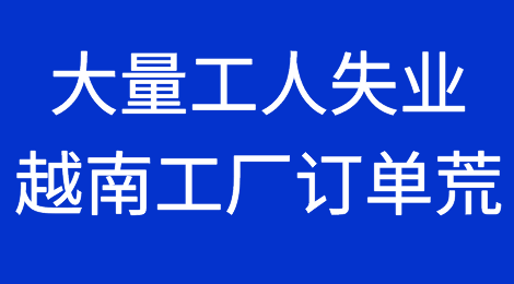 大量工人失业！越南工厂订单减少、停工、裁员！