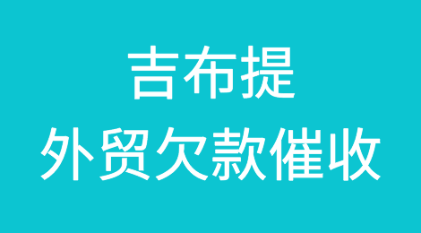 被吉布提客户拖欠了货款，怎么办？吉布提外贸欠款催收知识分享