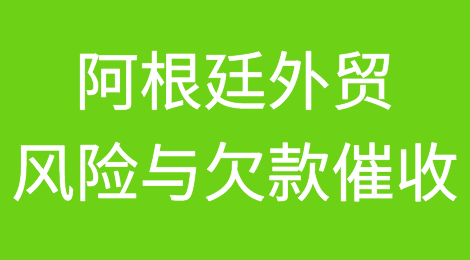 出口阿根廷需要注意哪些问题？阿根廷客户拖欠货款怎么办？