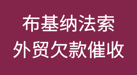布基纳法索客户拖欠货款怎么办？布基纳法索外贸欠款催收知识分享