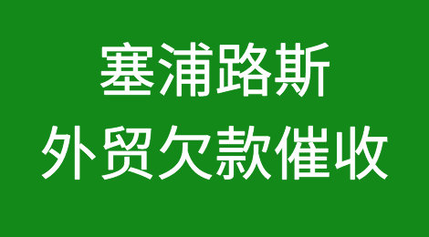 塞浦路斯客户恶意拖欠货款怎么办？如何追回塞浦路斯客户拖欠的货款