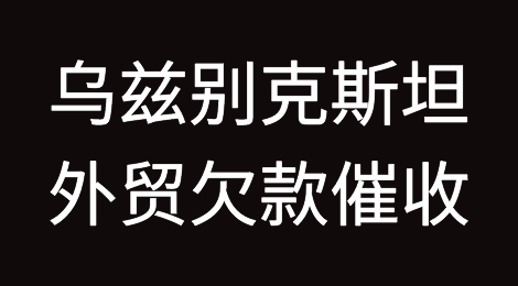 乌兹别克斯坦客户拖欠货款怎么办？如何催收该国客户拖欠的货款