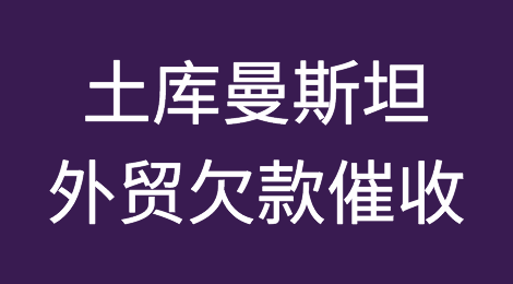 土库曼斯坦客户拖欠货款，我该怎么办？专业的土库曼斯坦外贸欠款催收方案