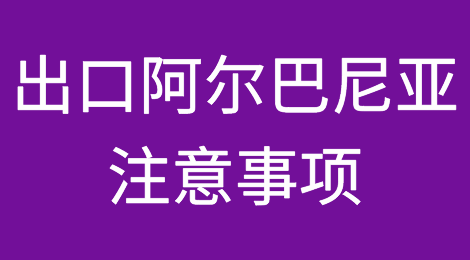 出口阿尔巴尼亚注意事项