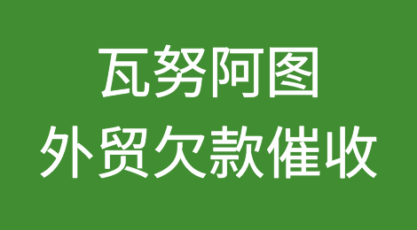 瓦努阿图外贸欠款催收知识分享，瓦努阿图客户拖欠货款怎么办？