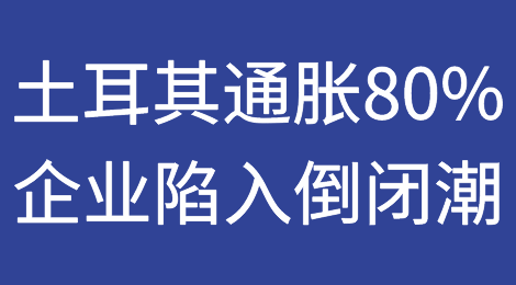 土耳其通胀高达80%，企业陷入倒闭潮！谨防到港弃货、收汇风险！