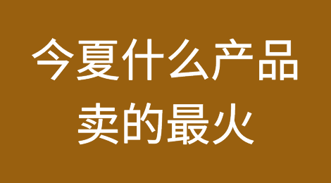 今夏什么产品卖的最火？出口市场分析