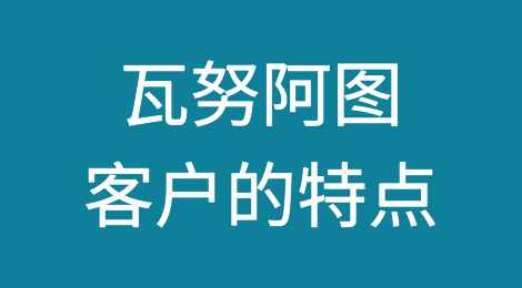 瓦努阿图客户的特点，瓦努阿图客户的信用如何？如何预防瓦努阿图客户拖欠货款