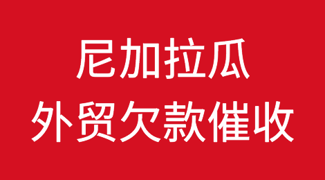 尼加拉瓜客户拖欠货款怎么办？尼加拉瓜外贸欠款催收知识分享