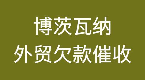 博茨瓦纳客户失联，尾款难收，如何解决？找专业催收公司催全球处理