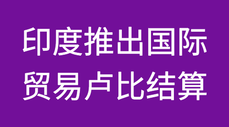 重磅！印度推出国际贸易卢比结算，立即生效！