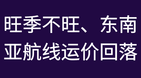旺季不旺、东南亚航线运价回落！年前小旺季预计仅能短期小涨