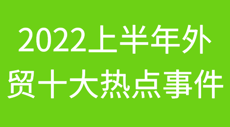 2022上半年外贸十大热点事件盘点！