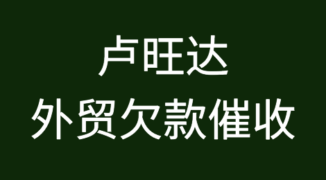 卢旺达客户失联，尾款难收，如何解决？卢旺达外贸欠款催收有绝招