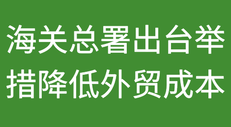 利好！海关总署出台举措纾困降低外贸成本！对美加征关税第八次排除延期