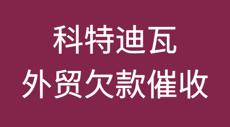 科特迪瓦客户失联，尾款难收，如何解决？找专业催收公司催全球处理