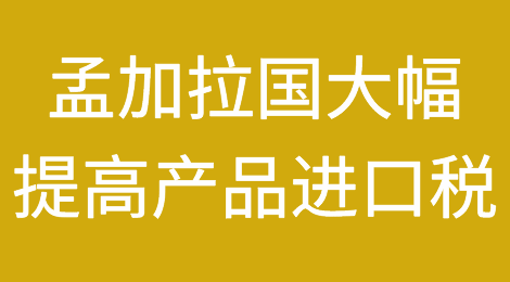 孟加拉国大幅提高产品进口税，135种产品进口税提高至20%！