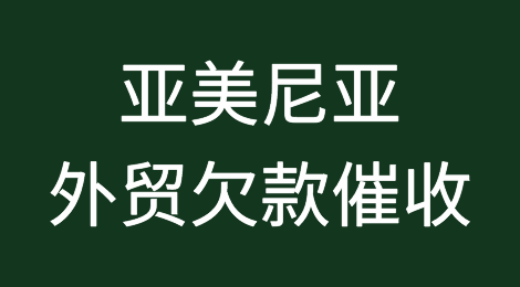 亚美尼亚客户拖欠货款怎么办？专业的亚美尼亚外贸欠款催收方案
