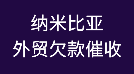 纳米比亚外贸欠款催收知识分享，纳米比亚客户拖欠货款怎么办？