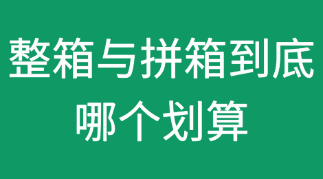 整箱与拼箱到底哪个划算？成本分析来了