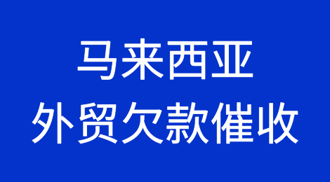 马来西亚客户拖欠货款，如何解决？马来西亚外贸欠款催收有绝招