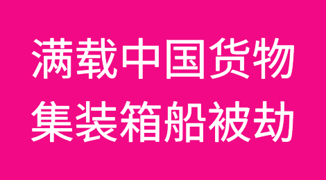 突发！一艘满载中国货物的集装箱船被劫，涉及上海/宁波/深圳/广州，9名船员被绑