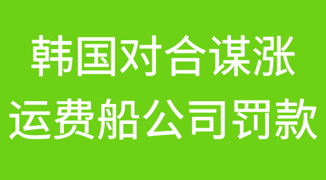韩国出手：对23家合谋涨运费船公司罚款962亿韩元，或将引发行业另一场危机