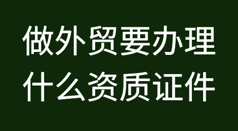 做外贸要办理什么资质证件？去哪里办？老外贸都未必清楚