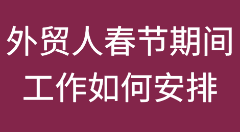 干货：春节前、中、后，外贸人需要做的事情全梳理！附全套英文通知模板