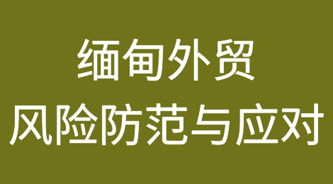 如何降低缅甸交易风险？缅甸外贸风险防范与应对
