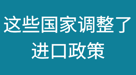 过去一年这些国家调整了进口政策，或将影响你的业务！