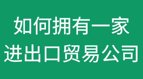 如何拥有一家可以经营进出口的贸易公司?