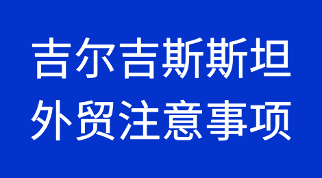 出口吉尔吉斯斯坦需要注意哪些问题？