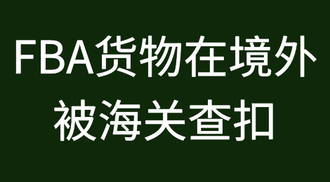 FBA货物在境外被海关查扣，到底如何处理