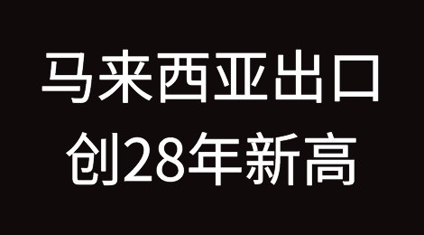 马来西亚出口创28年新高！中国是其最大的贸易国