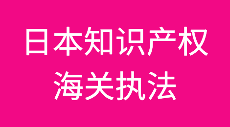 你了解日本知识产权海关执法吗？