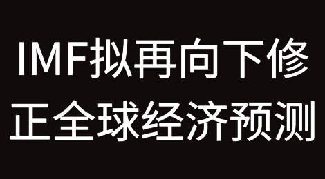 IMF拟再向下修正全球经济预测