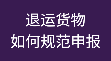 干货：退运货物如何规范申报