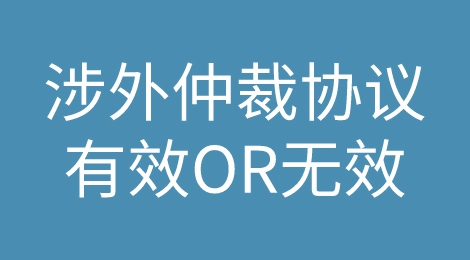 警惕！赶紧来看看你的涉外仲裁协议是否有效！