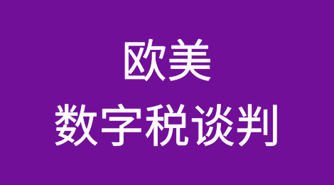 欧洲国家谴责美国“暂退”数字税谈判