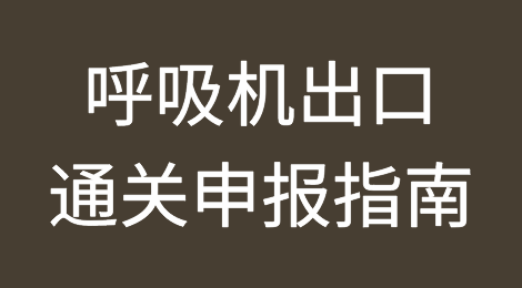 干货：呼吸机出口通关申报指南